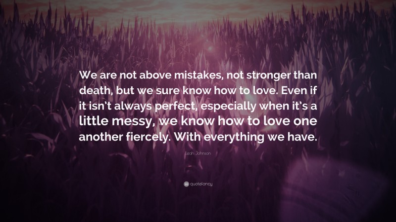 Leah Johnson Quote: “We are not above mistakes, not stronger than death, but we sure know how to love. Even if it isn’t always perfect, especially when it’s a little messy, we know how to love one another fiercely. With everything we have.”