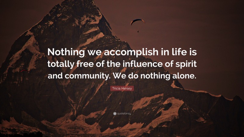 Tricia Hersey Quote: “Nothing we accomplish in life is totally free of the influence of spirit and community. We do nothing alone.”