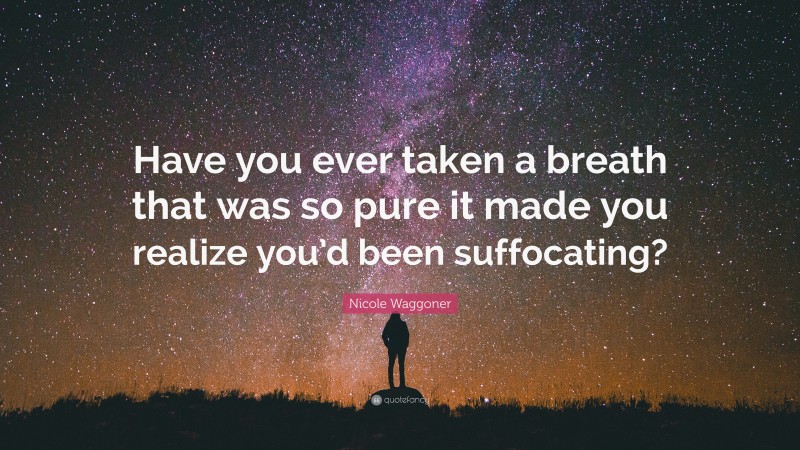 Nicole Waggoner Quote: “Have you ever taken a breath that was so pure it made you realize you’d been suffocating?”