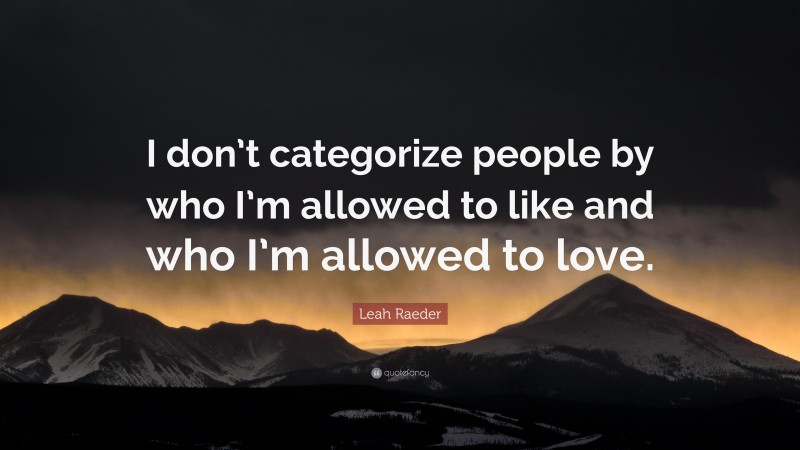 Leah Raeder Quote: “I don’t categorize people by who I’m allowed to like and who I’m allowed to love.”