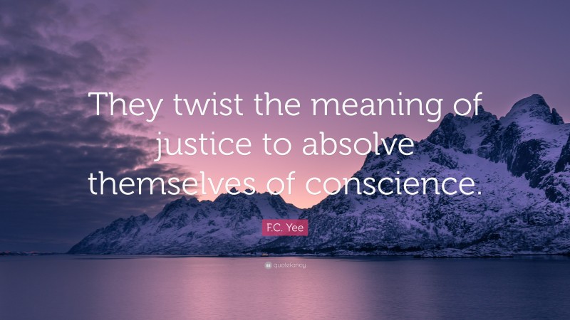 F.C. Yee Quote: “They twist the meaning of justice to absolve themselves of conscience.”