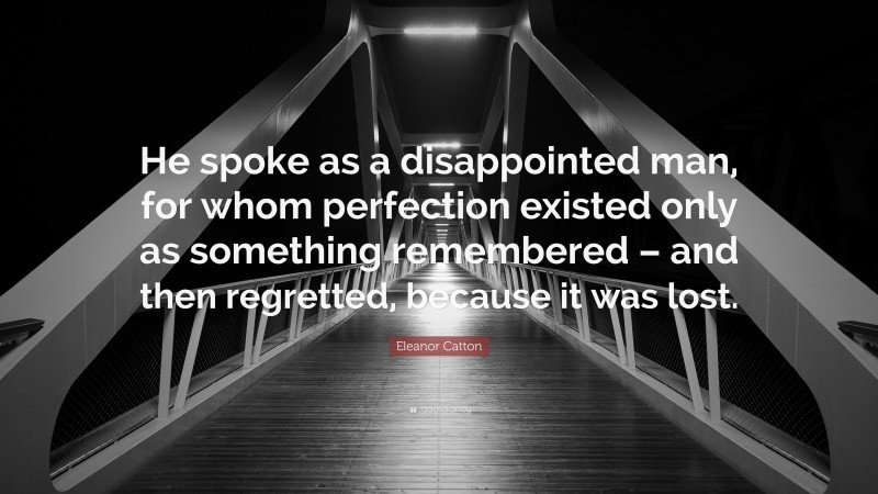 Eleanor Catton Quote: “He spoke as a disappointed man, for whom perfection existed only as something remembered – and then regretted, because it was lost.”