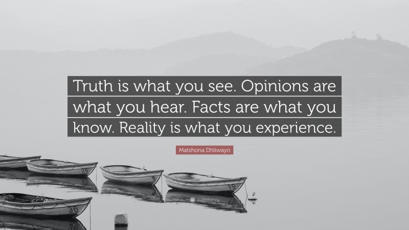 Matshona Dhliwayo Quote: “Truth is what you see. Opinions are what you hear. Facts are what you know. Reality is what you experience.”