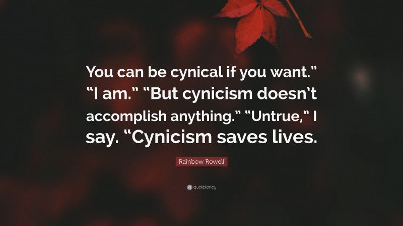 Rainbow Rowell Quote: “You can be cynical if you want.” “I am.” “But cynicism doesn’t accomplish anything.” “Untrue,” I say. “Cynicism saves lives.”