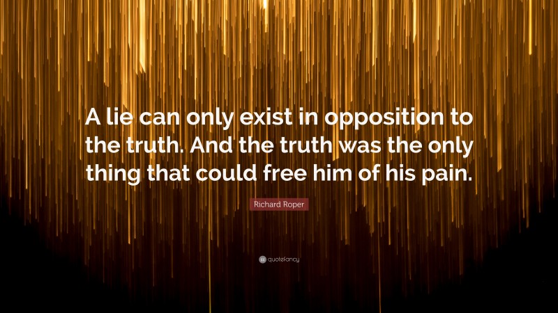 Richard Roper Quote: “A lie can only exist in opposition to the truth. And the truth was the only thing that could free him of his pain.”