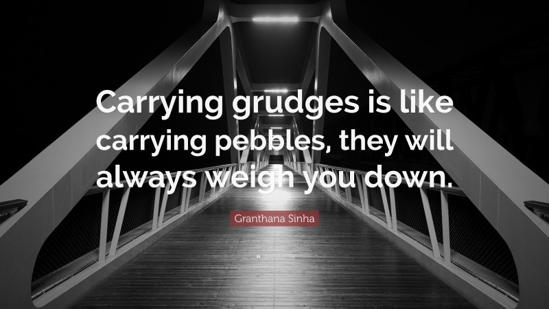 Granthana Sinha Quote: “Carrying grudges is like carrying pebbles, they will always weigh you down.”