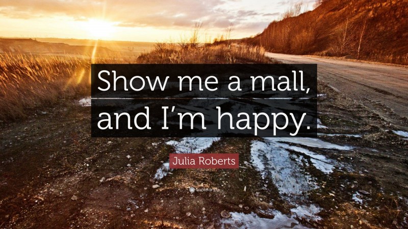 Julia Roberts Quote: “Show me a mall, and I’m happy.”