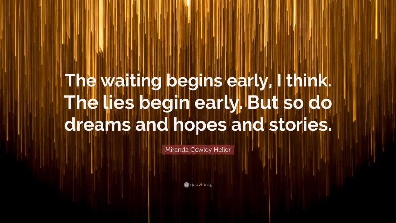 Miranda Cowley Heller Quote: “The waiting begins early, I think. The lies begin early. But so do dreams and hopes and stories.”