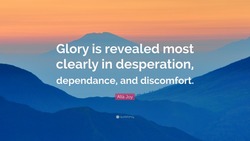 Alia Joy Quote: “Glory is revealed most clearly in desperation, dependance, and discomfort.”