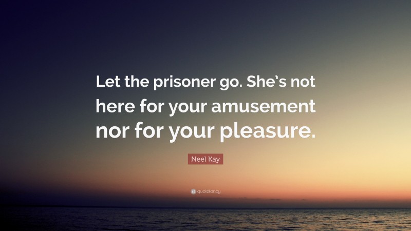Neel Kay Quote: “Let the prisoner go. She’s not here for your amusement nor for your pleasure.”