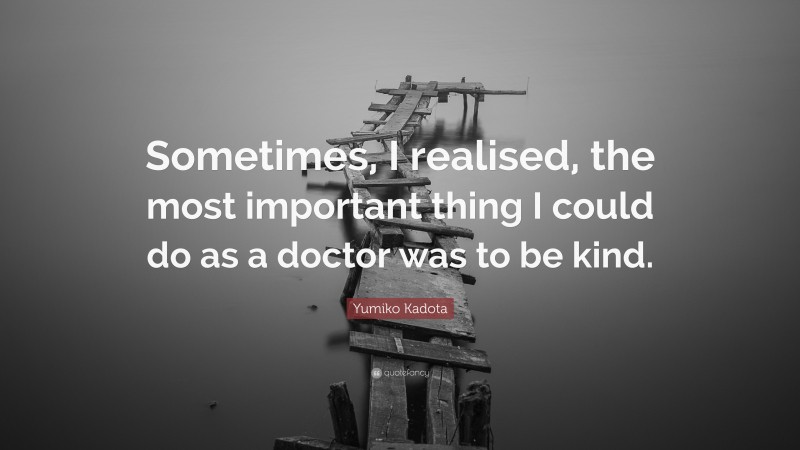 Yumiko Kadota Quote: “Sometimes, I realised, the most important thing I could do as a doctor was to be kind.”