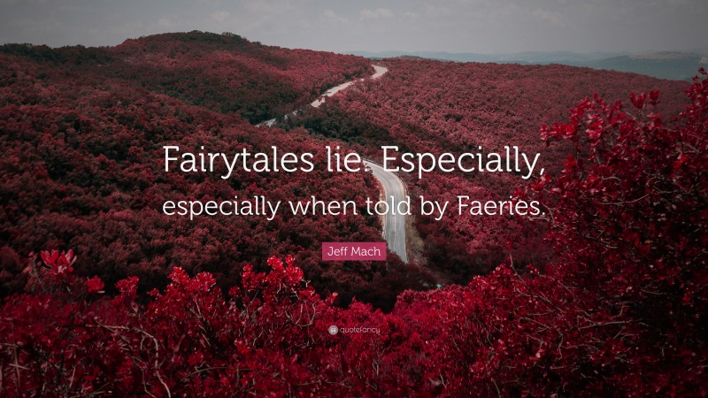 Jeff Mach Quote: “Fairytales lie. Especially, especially when told by Faeries.”