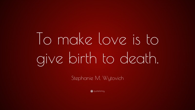 Stephanie M. Wytovich Quote: “To make love is to give birth to death.”