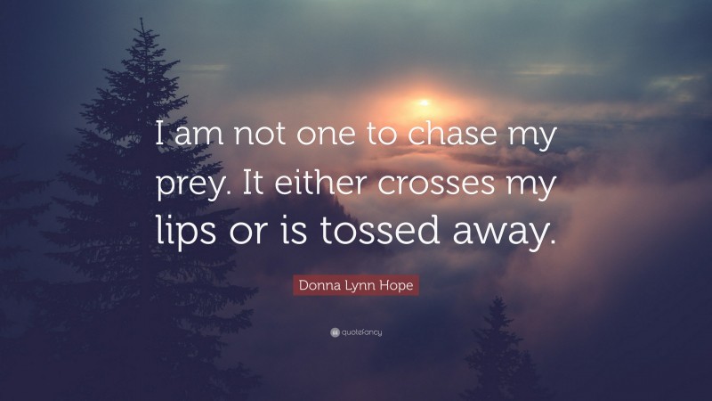 Donna Lynn Hope Quote: “I am not one to chase my prey. It either crosses my lips or is tossed away.”