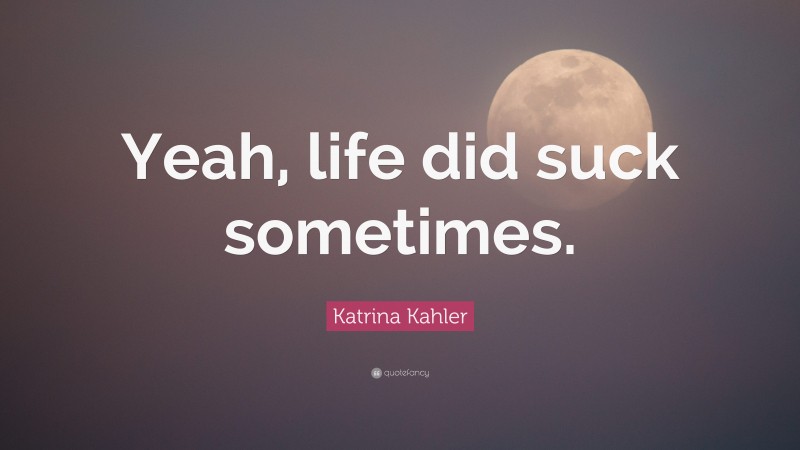 Katrina Kahler Quote: “Yeah, life did suck sometimes.”