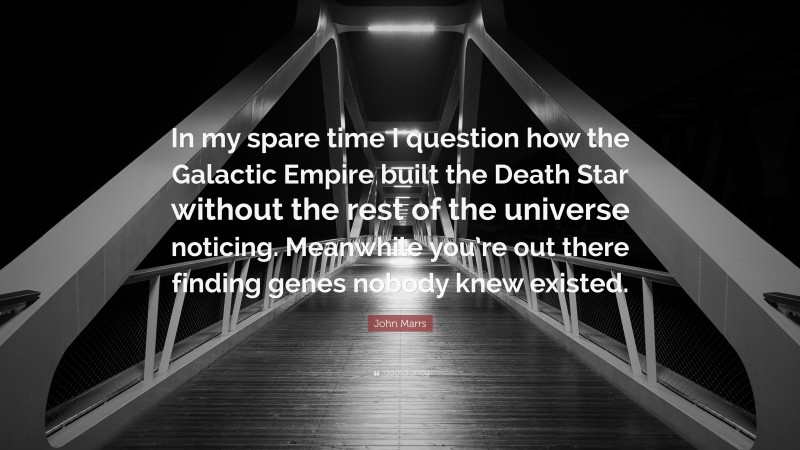 John Marrs Quote: “In my spare time I question how the Galactic Empire built the Death Star without the rest of the universe noticing. Meanwhile you’re out there finding genes nobody knew existed.”