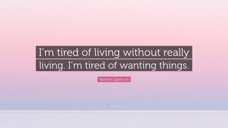 Rachael Lippincott Quote: “I’m tired of living without really living. I’m tired of wanting things.”