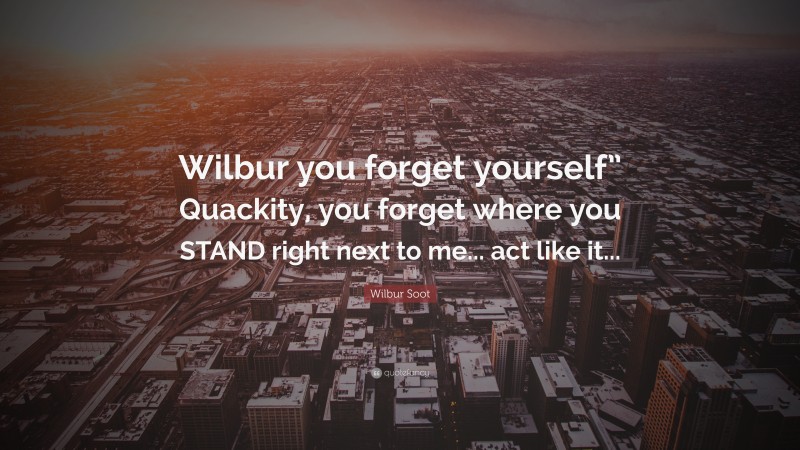 Wilbur Soot Quote: “Wilbur you forget yourself” Quackity, you forget where you STAND right next to me... act like it...”
