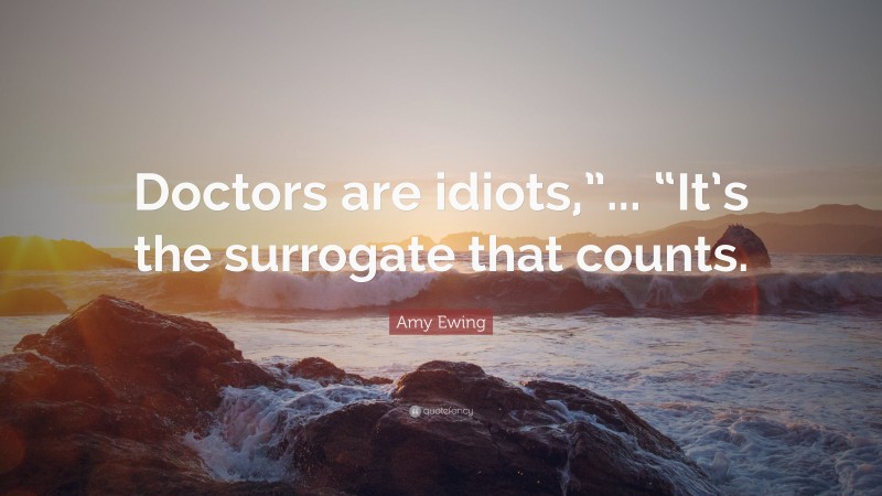 Amy Ewing Quote: “Doctors are idiots,”... “It’s the surrogate that counts.”