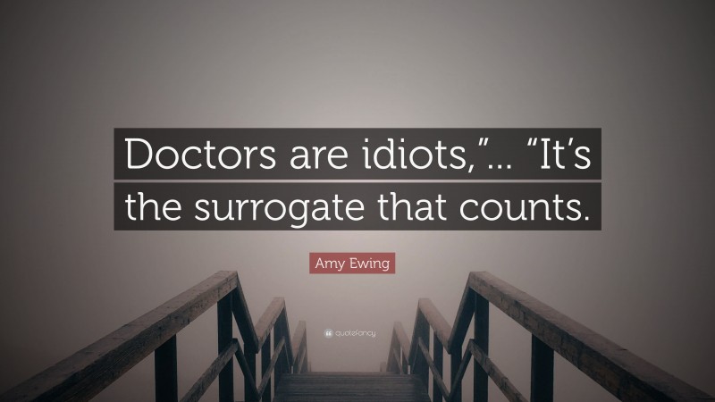 Amy Ewing Quote: “Doctors are idiots,”... “It’s the surrogate that counts.”