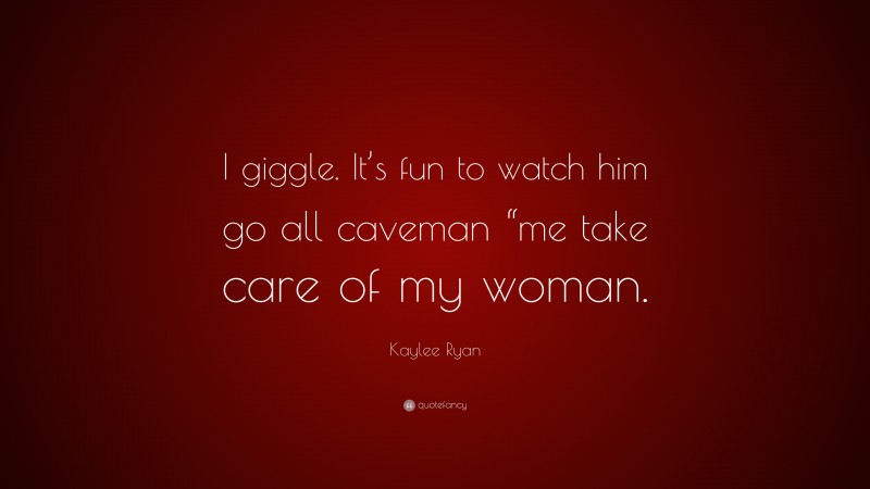 Kaylee Ryan Quote: “I giggle. It’s fun to watch him go all caveman “me take care of my woman.”