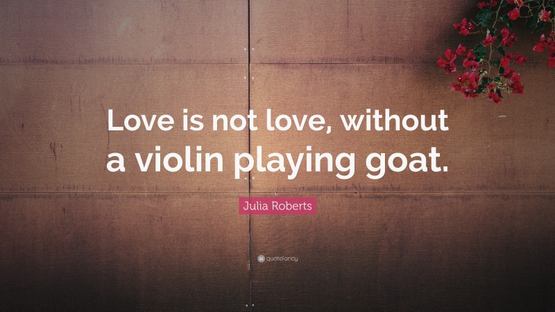 Julia Roberts Quote: “Love is not love, without a violin playing goat.”
