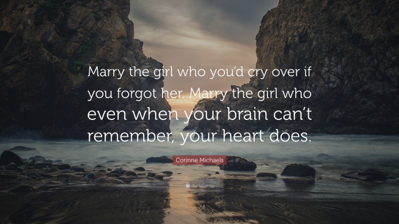 Corinne Michaels Quote: “Marry the girl who you’d cry over if you forgot her. Marry the girl who even when your brain can’t remember, your heart does.”