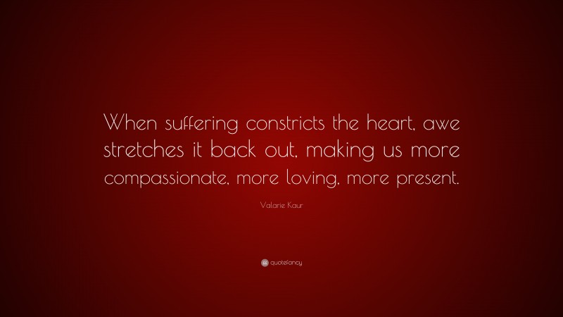 Valarie Kaur Quote: “When suffering constricts the heart, awe stretches it back out, making us more compassionate, more loving, more present.”