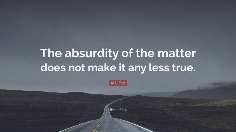 M.L. Rio Quote: “The absurdity of the matter does not make it any less true.”