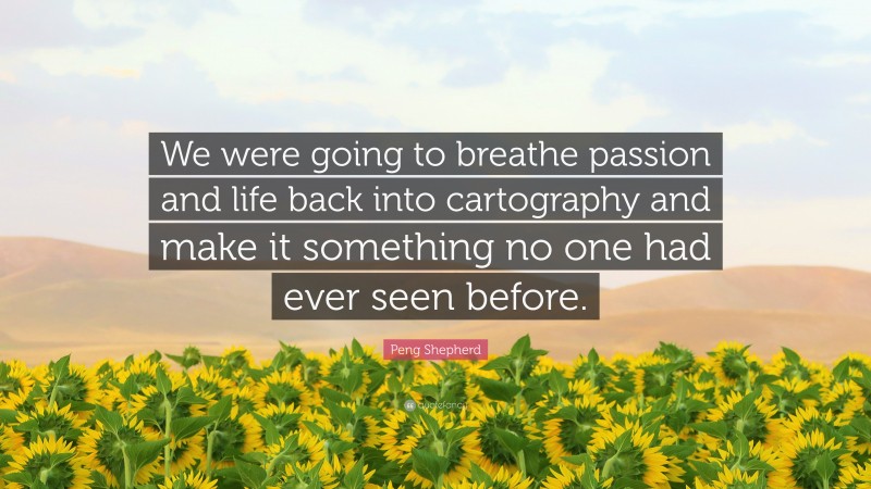 Peng Shepherd Quote: “We were going to breathe passion and life back into cartography and make it something no one had ever seen before.”