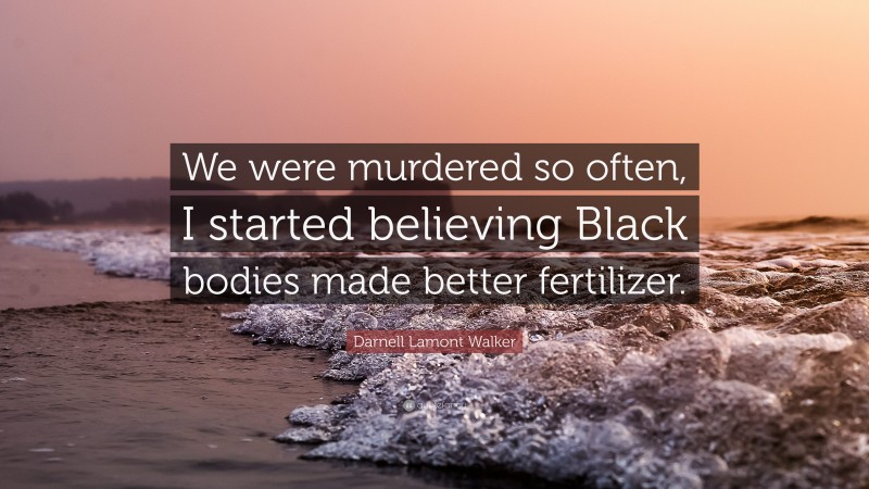 Darnell Lamont Walker Quote: “We were murdered so often, I started believing Black bodies made better fertilizer.”