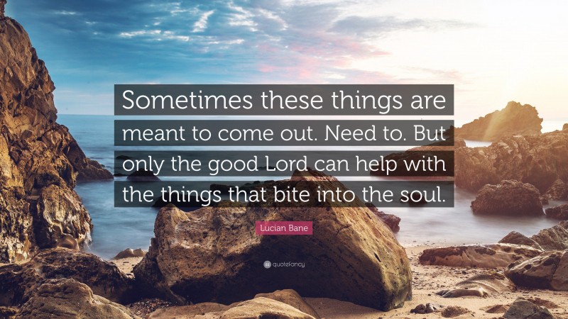 Lucian Bane Quote: “Sometimes these things are meant to come out. Need to. But only the good Lord can help with the things that bite into the soul.”