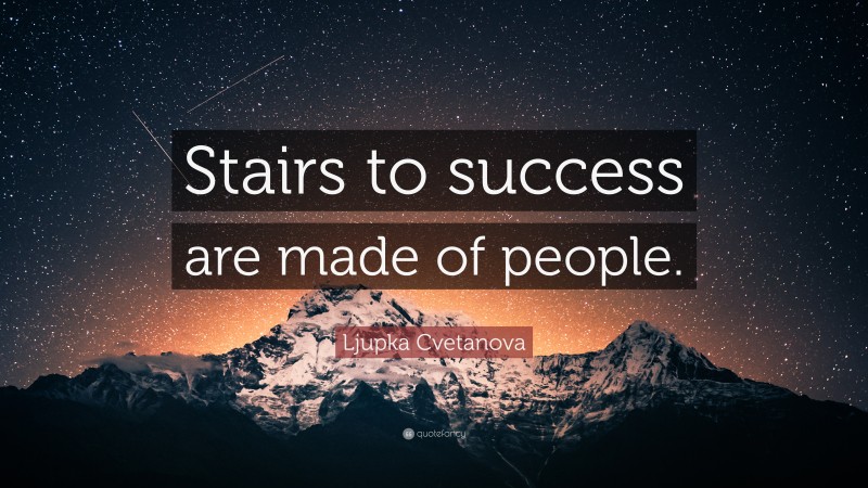 Ljupka Cvetanova Quote: “Stairs to success are made of people.”