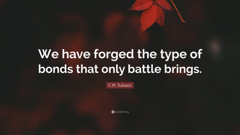 C.M. Subasic Quote: “We have forged the type of bonds that only battle brings.”