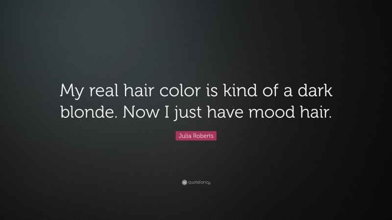Julia Roberts Quote: “My real hair color is kind of a dark blonde. Now I just have mood hair.”