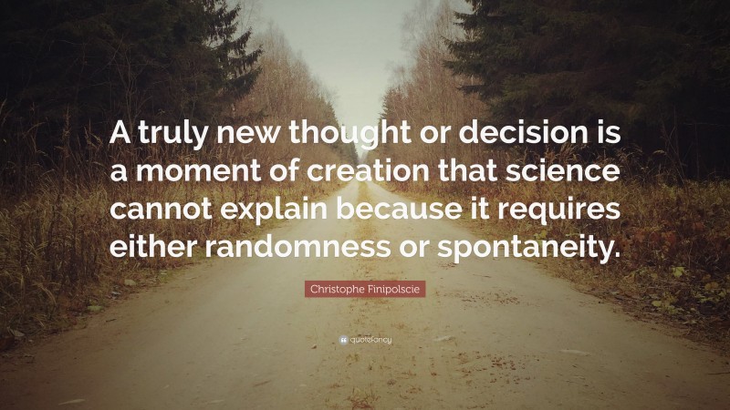 Christophe Finipolscie Quote: “A truly new thought or decision is a moment of creation that science cannot explain because it requires either randomness or spontaneity.”