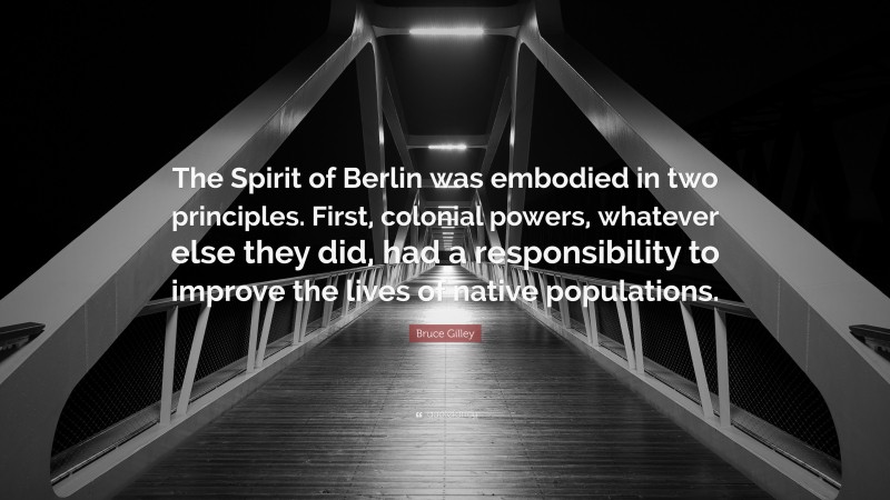 Bruce Gilley Quote: “The Spirit of Berlin was embodied in two principles. First, colonial powers, whatever else they did, had a responsibility to improve the lives of native populations.”