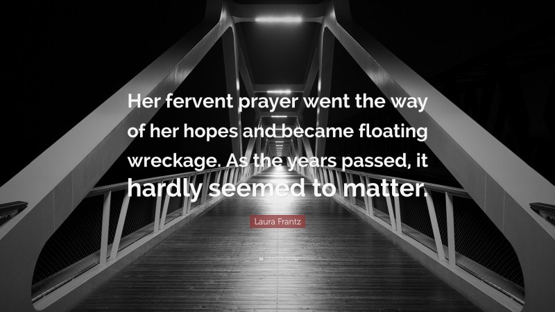 Laura Frantz Quote: “Her fervent prayer went the way of her hopes and became floating wreckage. As the years passed, it hardly seemed to matter.”