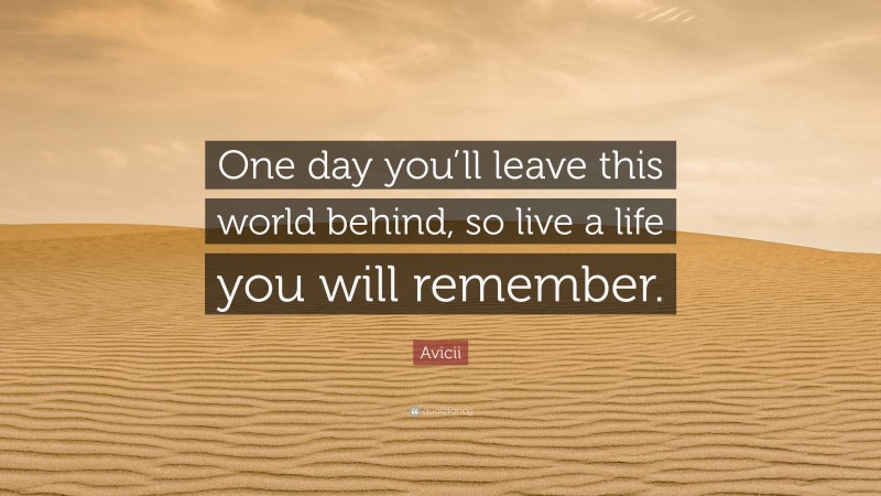 Avicii Quote: “One day you’ll leave this world behind, so live a life you will remember.”