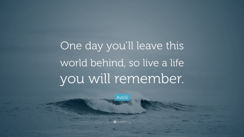 Avicii Quote: “One day you’ll leave this world behind, so live a life you will remember.”