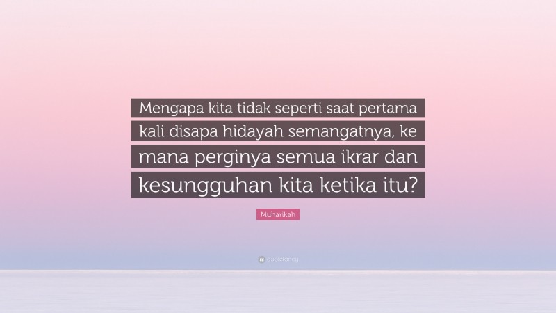 Muharikah Quote: “Mengapa kita tidak seperti saat pertama kali disapa hidayah semangatnya, ke mana perginya semua ikrar dan kesungguhan kita ketika itu?”