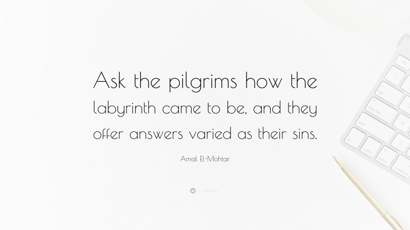 Amal El-Mohtar Quote: “Ask the pilgrims how the labyrinth came to be, and they offer answers varied as their sins.”