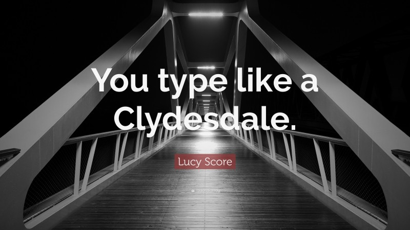 Lucy Score Quote: “You type like a Clydesdale.”