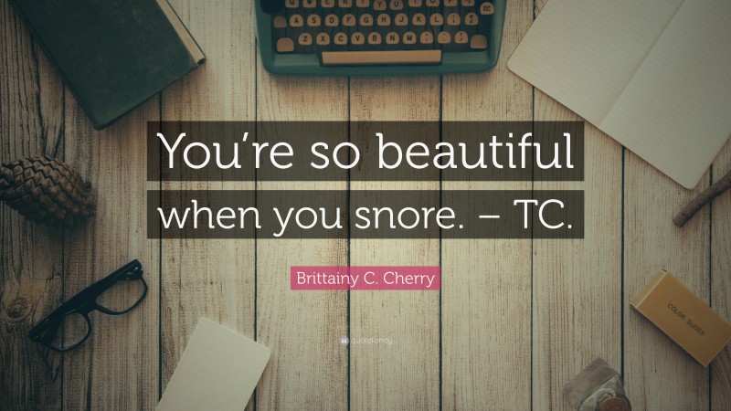 Brittainy C. Cherry Quote: “You’re so beautiful when you snore. – TC.”