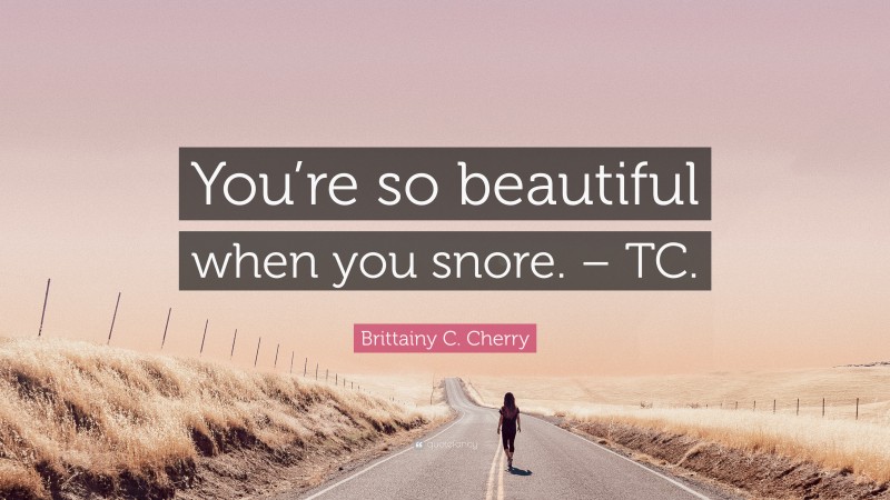Brittainy C. Cherry Quote: “You’re so beautiful when you snore. – TC.”