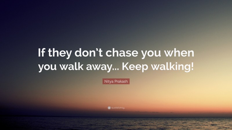 Nitya Prakash Quote: “If they don’t chase you when you walk away... Keep walking!”