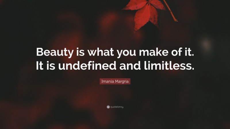 Imania Margria Quote: “Beauty is what you make of it. It is undefined and limitless.”