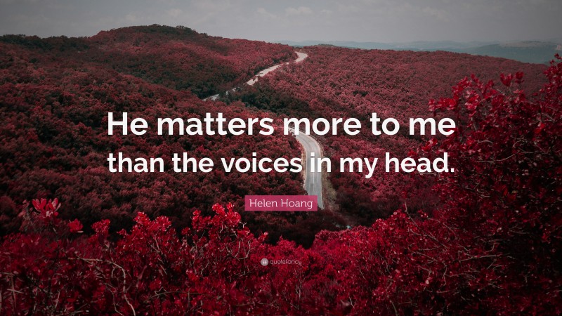 Helen Hoang Quote: “He matters more to me than the voices in my head.”