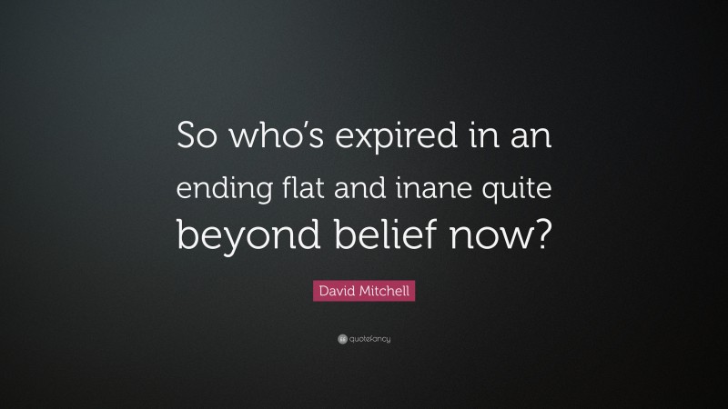 David Mitchell Quote: “So who’s expired in an ending flat and inane quite beyond belief now?”