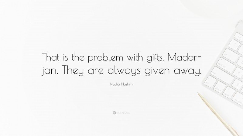 Nadia Hashimi Quote: “That is the problem with gifts, Madar-jan. They are always given away.”